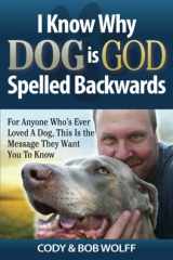 9781937939274-1937939278-I Know Why Dog Is God Spelled Backwards: For Anyone Who’s Ever Loved a Dog This Is the Message They Want You to Know