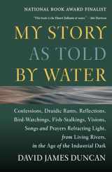 9781578050833-1578050839-My Story as Told by Water: Confessions, Druidic Rants, Reflections, Bird-watchings, Fish-stalkings, Visions, Songs and Prayers Refracting Light, From Living Rivers, in the Age of the Industrial Dark