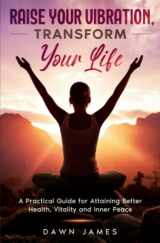 9780986537813-0986537810-Raise Your Vibration, Transform Your Life: A Practical Guide for Attaining Better Health, Vitality and Inner Peace (Raise Your Vibration Series with Conscious Living Teacher Dawn James)