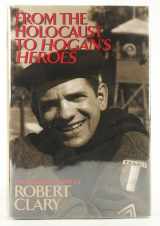 9781568332284-1568332289-From the Holocaust to Hogan's Heroes: The Autobiography of Robert Clary
