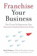 9781599185811-1599185814-Franchise Your Business: The Guide to Employing the Greatest Growth Strategy Ever