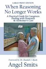 9781950349579-1950349578-When Reasoning No Longer Works: A Practical Guide for Caregivers Dealing With Dementia & Alzheimer's Care