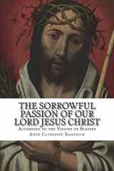9781722923549-1722923547-The Sorrowful Passion of Our Lord Jesus Christ: From the Visions of Blessed Anne Catherine Emmerich Including an Account of the Resurrection and a Biography of Anne Catherine Emerich