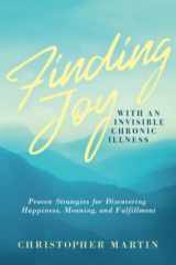 9780990826958-0990826953-Finding Joy with an Invisible Chronic Illness: Proven Strategies for Discovering Happiness, Meaning, and Fulfillment