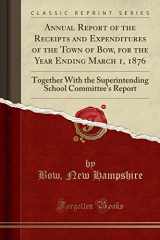 9780243021178-0243021178-Annual Report of the Receipts and Expenditures of the Town of Bow, for the Year Ending March 1, 1876: Together With the Superintending School Committee's Report (Classic Reprint)