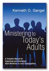 9781597525213-1597525219-Ministering to Today's Adults: A Complete Manual for Organizing and Developing Adult Ministries in Local Congregations