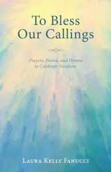 9781532615788-1532615787-To Bless Our Callings: Prayers, Poems, and Hymns to Celebrate Vocation