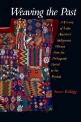 9780195183283-0195183282-Weaving the Past: A History of Latin America's Indigenous Women from the Prehispanic Period to the Present