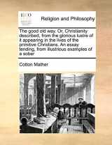 9781171423348-1171423349-The Good Old Way. Or, Christianity Described, from the Glorious Lustre of It Appearing in the Lives of the Primitive Christians. an Essay Tending, from Illustrious Examples of a Sober