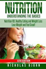 9781519485496-1519485492-Nutrition: Understanding The Basics: Nutrition 101, Healthy Eating and Weight Loss - Lose Weight and Feel Great!