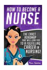 9781530132812-1530132819-How to Become a Nurse: The Exact Roadmap That Will Lead You to a Fulfilling Career in Nursing! (Registered Nurse RN, Licensed Practical Nurse LPN, ... Assistant CNA, Job Hunting, Career Guide)