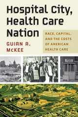 9781512823936-1512823937-Hospital City, Health Care Nation: Race, Capital, and the Costs of American Health Care (Politics and Culture in Modern America)