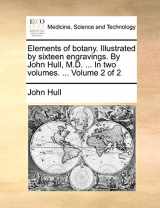 9781170404225-1170404227-Elements of botany. Illustrated by sixteen engravings. By John Hull, M.D. ... In two volumes. ... Volume 2 of 2