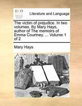 9781170105665-1170105661-The Victim of Prejudice. in Two Volumes. by Mary Hays, Author of the Memoirs of Emma Courtney. ... Volume 1 of 2