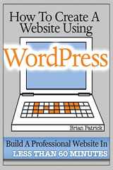 9781484045695-1484045696-How To Create A Website Using Wordpress: The Beginner's Blueprint for Building a Professional Website in Less Than 60 Minutes