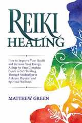 9781914032066-1914032063-Reiki Healing: How to Improve Your Health and Increase Your Energy. A Step-by-Step Complete Guide to Self Healing Through Meditation to Achieve Physical and Spiritual Wellness