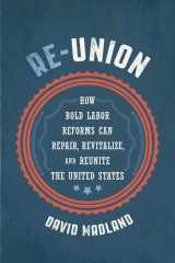 9781501755378-1501755374-Re-Union: How Bold Labor Reforms Can Repair, Revitalize, and Reunite the United States