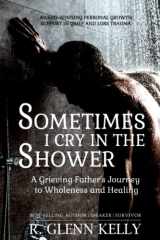 9780692483855-0692483853-Sometimes I Cry In The Shower: A Grieving Father's Journey To Wholeness And Healing (The EmpathGrowth Series)