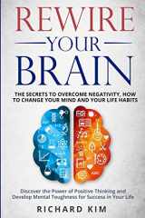 9781801443364-180144336X-Rewire Your Brain: The Secrets to Overcome Negativity, How to Change your Mind and Your Life Habits. Discover the Power of Positive Thinking and Develop Mental Toughness for Success in Your Life.