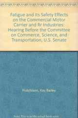 9780756715625-0756715628-Fatigue and Its Safety Effects on the Commercial Motor Carrier and Rr Industries: Hearing Before the Committee on Commerce, Science, and Transportation, U.S. Senate