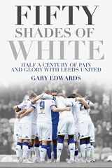 9781785311987-1785311980-Fifty Shades of White: Half a Century of Pain and Glory with Leeds United
