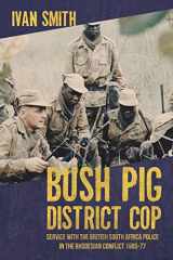 9781909982291-1909982296-Bush Pig - District Cop: Service with the British South Africa Police in the Rhodesian Conflict 1965-79