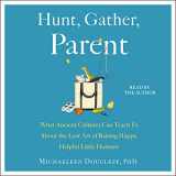 9781797128955-1797128957-Hunt, Gather, Parent: What Ancient Cultures Can Teach Us About the Lost Art of Raising Happy, Helpful Little Humans