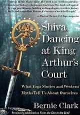 9781681572055-1681572052-Shiva Dancing at King Arthur's Court: What Yoga Stories and Western Myths Tell Us About Ourselves