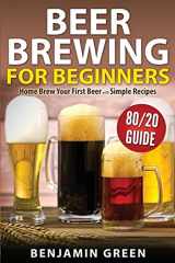 9781502485663-1502485664-Beer Brewing for Beginners: Home Brew Your First Beer with the Easy 80/20 Guide to Completing Delicious, Craft Homebrews with Simple Recipes