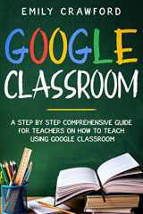 9781801250467-1801250464-Google Classroom: A Step By Step Comprehensive Guide for Teachers on How to Teach using Google Classroom