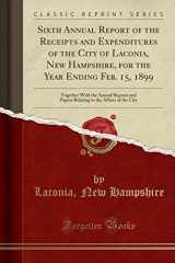 9781334992346-1334992347-Sixth Annual Report of the Receipts and Expenditures of the City of Laconia, New Hampshire, for the Year Ending Feb. 15, 1899: Together With the ... to the Affairs of the City (Classic Reprint)