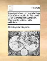 9781170400593-1170400590-A compendium: or, introduction to practical music. In five parts. ... By Christopher Sympson. The eighth edition, with additions ...