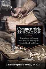9781600514081-1600514081-Common Arts Education: Renewing the Classical Tradition of Training the Hands, Head, and Heart