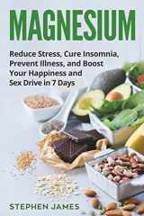 9781717770714-1717770711-Magnesium: Reduce Stress, Cure Insomnia, Prevent Illness, And Boost Your Happiness And Sex Drive In 7 Days ((Supplements, Vitamins, Minerals))