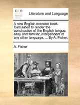 9781170571439-1170571433-A new English exercise book. Calculated to render the construction of the English tongue, easy and familiar, independent of any other language. ... By A. Fisher.