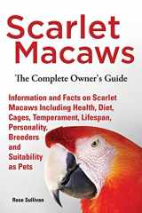 9781909820258-1909820253-Scarlet Macaws, Information and Facts on Scarlet Macaws, The Complete Owner's Guide including Breeding, Lifespan, Personality, Cages, Temperament, Diet and Keeping them as Pets