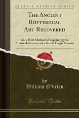 9781331996514-1331996511-The Ancient Rhythmical Art Recovered: Or, a New Method of Explaining the Metrical Structure of a Greek Tragic Chorus (Classic Reprint)