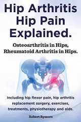 9781909151963-1909151963-Hip Arthritis, Hip Pain Explained. Osteoarthritis in Hips, Rheumatoid Arthritis in Hips. Including Hip Arthritis Surgery, Hip Flexor Pain, Exercises,