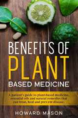9781657732407-1657732401-Benefits of Plant Based Medicine: A Patient's Guide to Plant-Based Medicine, Essential Oils and Natural Remedies that can Treat, Heal and Prevent Disease