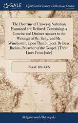 9781385473917-1385473916-The Doctrine of Universal Salvation Examined and Refuted. Containing, a Concise and Distinct Answer to the Writings of Mr. Relly, and Mr. Winchester, ... of the Gospel. [Three Lines From Jude]