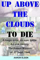 9780972733083-0972733086-Up Above the Clouds to Die: A tragic error. An epic battle. An oral history. The Kassel Mission of 27 Sept. 1944