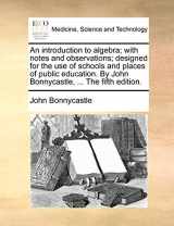 9781140966340-1140966340-An Introduction to Algebra; With Notes and Observations; Designed for the Use of Schools and Places of Public Education. by John Bonnycastle, ... the Fifth Edition.