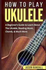 9781983156595-1983156590-How To Play Ukulele: A Beginner’s Guide to Learn About The Ukulele, Reading Music, Chords, & Much More (Guitars for Beginners)