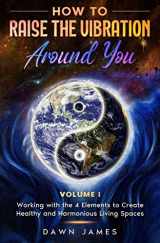 9780986537806-0986537802-How to Raise the Vibration around You: Volume I: Working with the 4 Elements to Create Healthy and Harmonious Living Spaces (Raise Your Vibration Series with Conscious Living Teacher Dawn James)