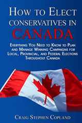 9781495431937-1495431932-How To Elect Conservatives in Canada: Everything You Need to Know to Plan and Manage Winning Campaigns for Local, Provincial, and Federal Elections Throughout Canada