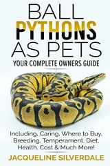 9781979824781-1979824789-Ball Pythons as Pets - Your Complete Owners Guide: Ball Python Breeding, Caring, Where To Buy, Types, Temperament, Cost, Health, Handling, Husbandry, Diet, And Much More!