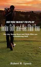 9781087990910-1087990912-So You Want To Play Junior Golf and the Mini Tour: For the Young Boys and Girls Who are Considering Golf