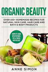 9781530360420-1530360420-Organic Beauty: Over 100+ Homemade Recipes For Natural Skin Care, Hair Care and Bath & Body Products