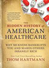 9781523091638-1523091630-The Hidden History of American Healthcare: Why Sickness Bankrupts You and Makes Others Insanely Rich (The Thom Hartmann Hidden History Series)