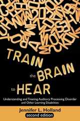 9781627340038-1627340033-Train the Brain to Hear: Understanding and Treating Auditory Processing Disorder, Dyslexia, Dysgraphia, Dyspraxia, Short Term Memory, Executive